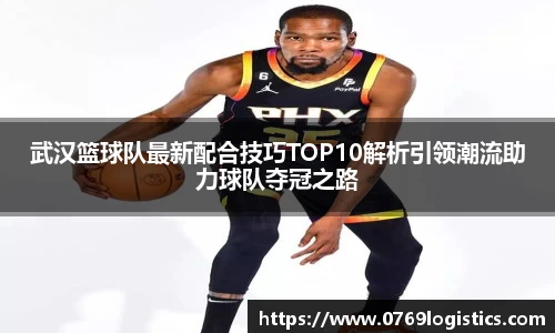武汉篮球队最新配合技巧TOP10解析引领潮流助力球队夺冠之路