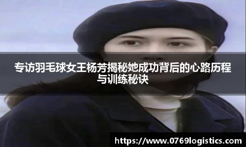 专访羽毛球女王杨芳揭秘她成功背后的心路历程与训练秘诀