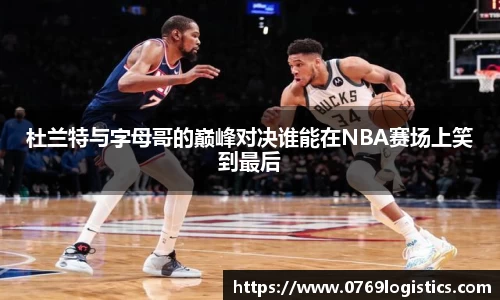 杜兰特与字母哥的巅峰对决谁能在NBA赛场上笑到最后