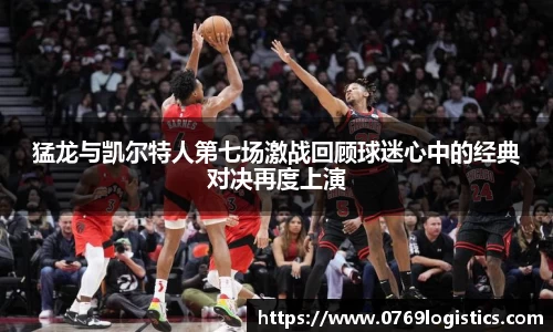 猛龙与凯尔特人第七场激战回顾球迷心中的经典对决再度上演