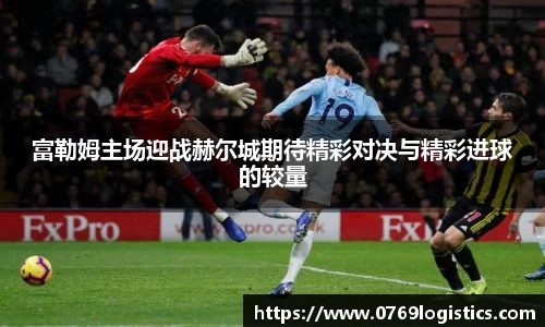 富勒姆主场迎战赫尔城期待精彩对决与精彩进球的较量