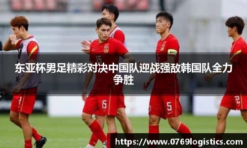 东亚杯男足精彩对决中国队迎战强敌韩国队全力争胜