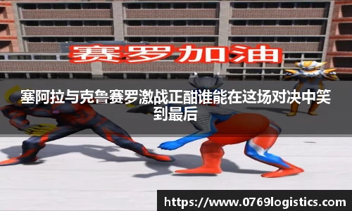 塞阿拉与克鲁赛罗激战正酣谁能在这场对决中笑到最后