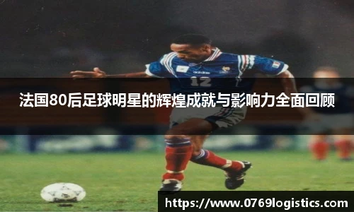 法国80后足球明星的辉煌成就与影响力全面回顾
