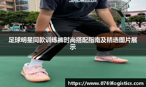 足球明星同款训练裤时尚搭配指南及精选图片展示